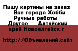  Пишу картины на заказ.  - Все города Хобби. Ручные работы » Другое   . Алтайский край,Новоалтайск г.